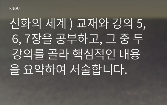 신화의 세계 ) 교재 5, 6, 7장을 공부, 그 중 두 강의를 골라 핵심적인 내용을 요약하여 서술합니다.