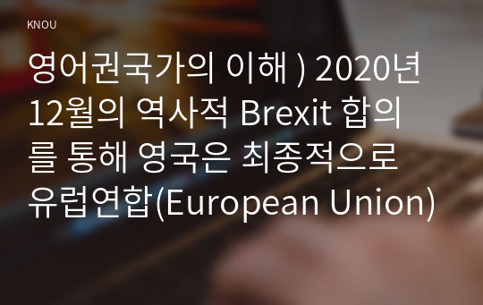 영어권국가의 이해 ) 2020년 12월의 역사적 Brexit 합의를 통해 영국은 최종적으로 유럽연합(European Union)으로부터 분리되었다. Brexit로 불리는 이 합의는 영국