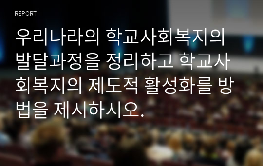 우리나라의 학교사회복지의 발달과정을 정리하고 학교사회복지의 제도적 활성화를 방법을 제시하시오.