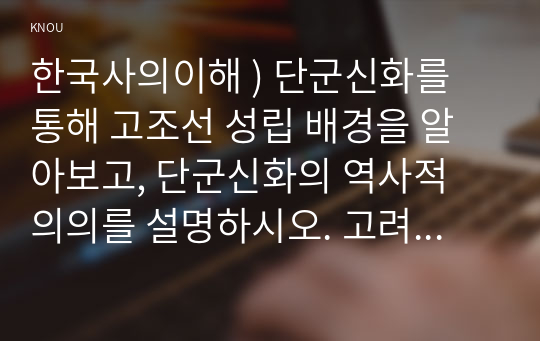 한국사의이해 ) 단군신화를 통해 고조선 성립 배경을 알아보고, 단군신화의 역사적 의의를 설명