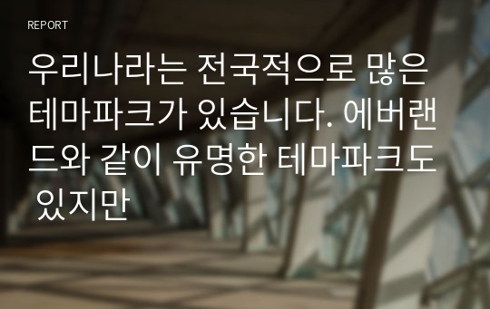 우리나라는 전국적으로 많은 테마파크가 있습니다. 에버랜드와 같이 유명한 테마파크도 있지만