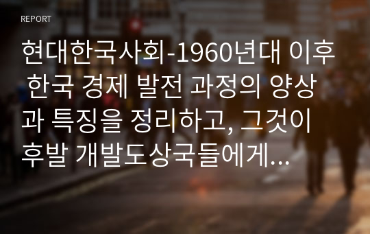 현대한국사회-1960년대 이후 한국 경제 발전 과정의 양상과 특징을 정리하고, 그것이 후발 개발도상국들에게 주는 함의를 설명하시오.