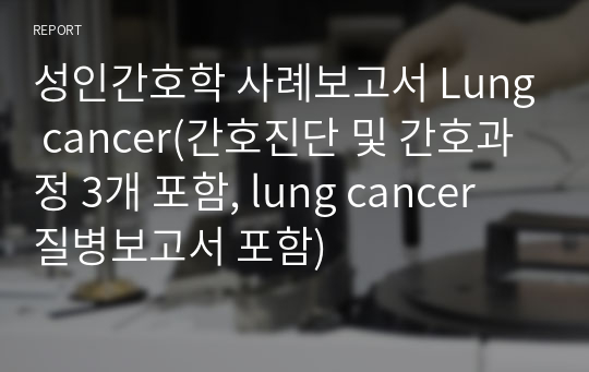 성인간호학 사례보고서 Lung cancer(간호진단 및 간호과정 3개 포함, lung cancer 질병보고서 포함)