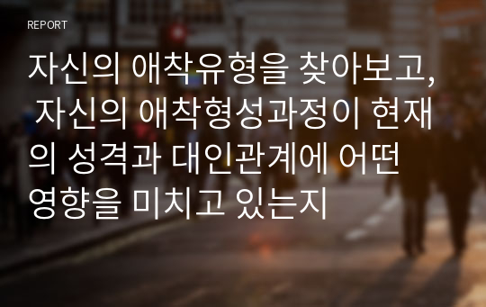 자신의 애착유형을 찾아보고, 자신의 애착형성과정이 현재의 성격과 대인관계에 어떤 영향을 미치고 있는지