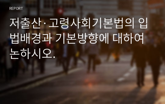 저출산·고령사회기본법의 입법배경과 기본방향에 대하여 논하시오.