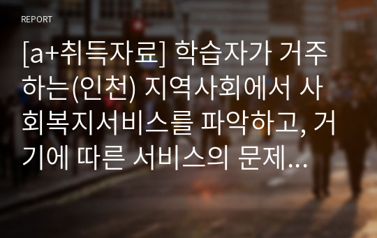 [a+취득자료] 학습자가 거주하는(인천) 지역사회에서 사회복지서비스를 파악하고, 거기에 따른 서비스의 문제점과 문제해결을 위한 사회복지사의 역할을 작성하세요.