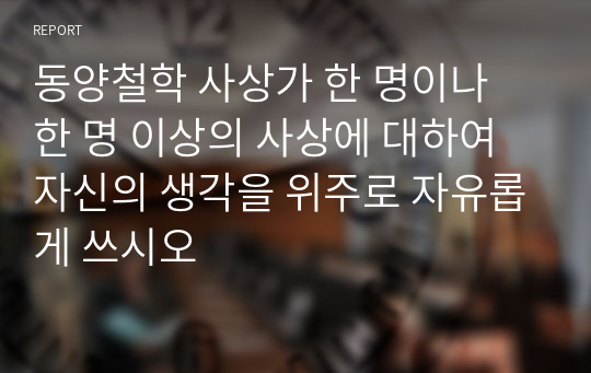 동양철학 사상가 한 명이나 한 명 이상의 사상에 대하여 자신의 생각을 위주로 자유롭게 쓰시오