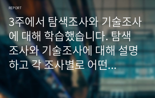 3주에서 탐색조사와 기술조사에 대해 학습했습니다. 탐색조사와 기술조사에 대해 설명하고 각 조사별로 어떤 특성 차이가