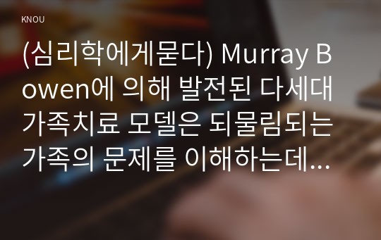 (심리학에게묻다) Murray Bowen에 의해 발전된 다세대가족치료 모델은 되물림되는 가족의 문제를 이해하는데 많은 함의를