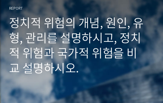 정치적 위험의 개념, 원인, 유형, 관리를 설명하시고, 정치적 위험과 국가적 위험을 비교 설명하시오.