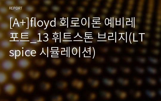 [A+]floyd 회로이론 예비레포트_13 휘트스톤 브리지(LTspice 시뮬레이션)