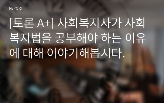 [토론 A+] 사회복지사가 사회복지법을 공부해야 하는 이유에 대해 이야기해봅시다.