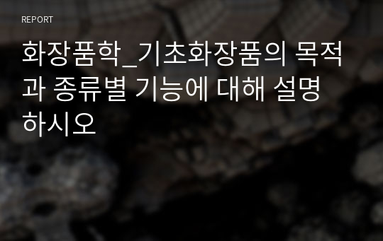 화장품학_기초화장품의 목적과 종류별 기능에 대해 설명하시오