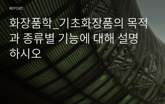 화장품학_기초화장품의 목적과 종류별 기능에 대해 설명하시오