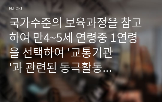 국가수준의 보육과정을 참고하여 만4~5세 연령중 1연령을 선택하여 &#039;교통기관&#039;과 관련된 동극활동 계획안을 작성