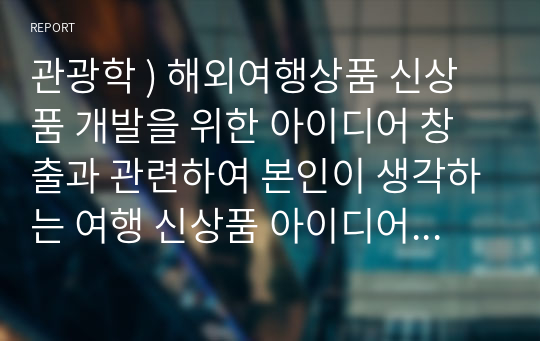 관광학 ) 해외여행상품 신상품 개발을 위한 아이디어 창출과 관련하여 본인이 생각하는 여행 신상품 아이디어와 그와 관련된 여행 트랜드를 조사하고 정리