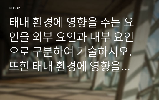 태내 환경에 영향을 주는 요인을 외부 요인과 내부 요인으로 구분하여 기술하시오. 또한 태내 환경에 영향을 주는 다양한 요인 중 가장 중요하다고 생각하는 요인을 선택하고, 그에 대한 근거를 자신의 의견과 함께 기술하시오