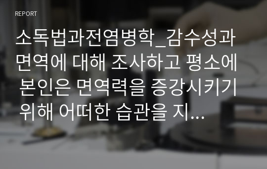 소독법과전염병학_감수성과 면역에 대해 조사하고 평소에 본인은 면역력을 증강시키기 위해 어떠한 습관을 지키고 있는지 앞으로의 개선점은 무엇이 있을지 작성해 보시오b