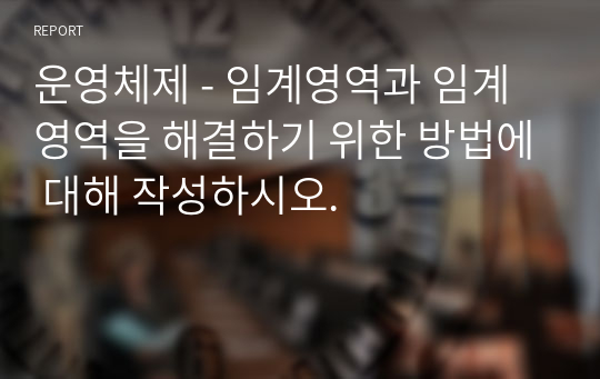 운영체제 - 임계영역과 임계영역을 해결하기 위한 방법에 대해 작성하시오.