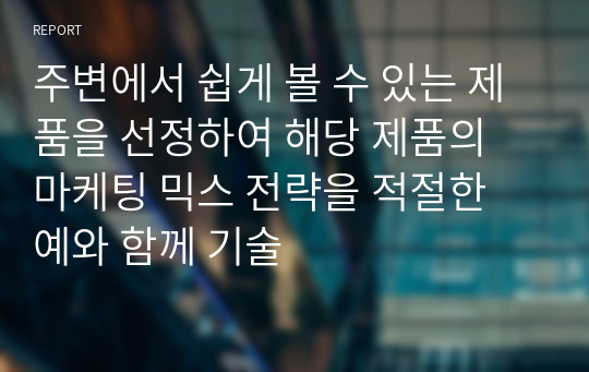 주변에서 쉽게 볼 수 있는 제품을 선정하여 해당 제품의 마케팅 믹스 전략을 적절한 예와 함께 기술