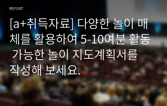 [a+취득자료] 다양한 놀이 매체를 활용하여 5-10여분 활동 가능한 놀이 지도계획서를 작성해 보세요.