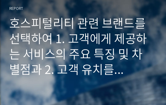 호스피털리티 관련 브랜드를 선택하여 1. 고객에게 제공하는 서비스의 주요 특징 및 차별점과 2. 고객 유치를 위해 이루어지고 있는 마케팅 방법 및 전략에 대하여 조사하시오