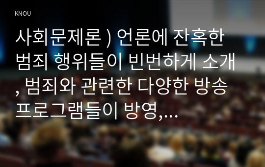 사회문제론 ) 언론에 잔혹한 범죄 행위들이 빈번하게 소개, 범죄와 관련한 다양한 방송 프로그램들이 방영, 범죄에 대한 사회의 관심이 높아지고 있습니다.