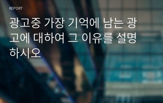 광고중 가장 기억에 남는 광고에 대하여 그 이유를 설명하시오