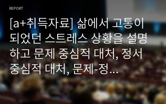 [a+취득자료] 삶에서 고통이 되었던 스트레스 상황을 설명하고 문제 중심적 대처, 정서 중심적 대처, 문제-정서혼합 대처 중 하나를 들어 나의 대처과정과 결과를 설명하시오.