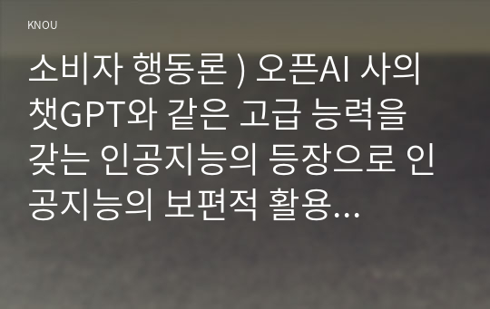 소비자 행동론 ) 오픈AI 사의 챗GPT와 같은 고급 능력을 갖는 인공지능의 등장으로 인공지능의 보편적 활용 영역과 그 가능성이 확대. 인공지능을 기업이 활용하고 있는 사례