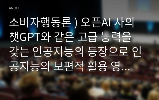 소비자행동론 ) 오픈AI 사의 챗GPT 같은 고급 능력을 갖는 인공지능 등장으로 인공지능의 보편적 활용 영역과 그 가능성