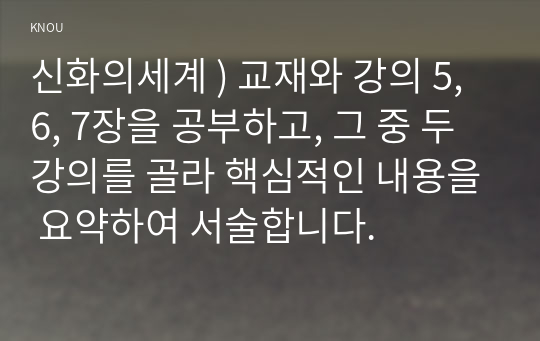 신화의 세계 ) 교재와 강의 5, 6, 7장을 공부, 그 중 두 강의 골라 핵심 내용을 요약하여 서술합니다.