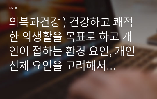 의복과건강 ) 건강하고 쾌적한 의생활을 목표로 하고 개인이 접하는 환경 요인, 개인 신체 요인을 고려해서 적절한 착의를 제시하고 착의 설계의 근거를 설명하시오