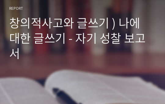 창의적사고와 글쓰기 ) 나에 대한 글쓰기 - 자기 성찰 보고서