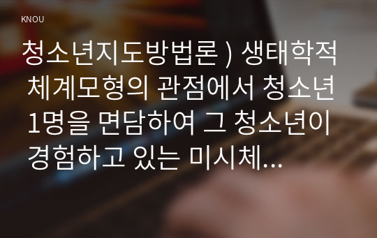 생태학적 체계모형의 관점에서 청소년 1명을 면담하여 그 청소년이 경험하고 있는 청소년지도방법론. 미시체계의 구체적인 요인들의 특성을 기술한 후 이 요인들이 청소년에게 미치