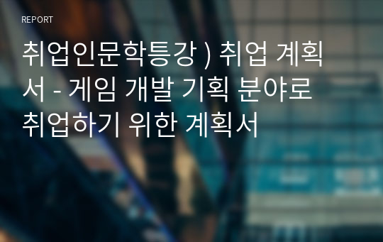 취업인문학틍강 ) 취업 계획서 - 게임 개발 기획 분야로 취업하기 위한 계획서