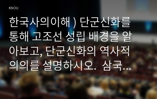 한국사의이해 ) 단군신화를 통해 고조선 성립 배경을 알아보고, 단군신화의 역사적 의의.  삼국이 연맹체 국가에서 중앙집권적 고대국가