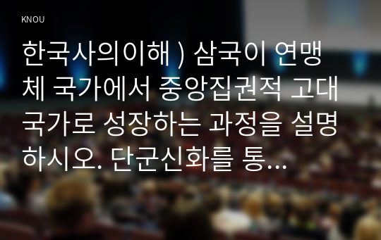 한국사의이해 ) 삼국 연맹체 국가 중앙집권적 고대국가로 성장 과정을 설명하시오. 단군신화를 통해 고조선 성립 배경을 알아보고, 단군신화의 역사적 의의를 설명하시오.