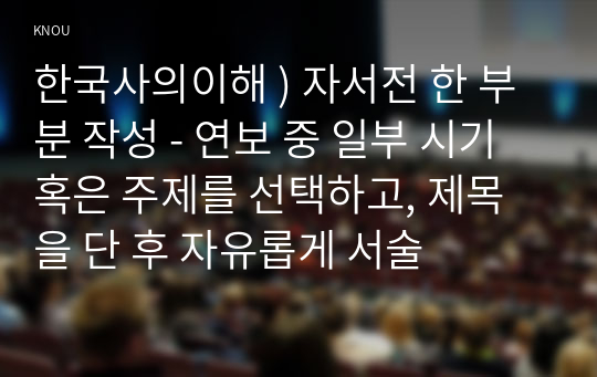 한국사의이해 ) 자서전 한 부분 작성 - 연보 중 일부 시기 혹은 주제를 선택하고, 제목을 단 후 자유롭게 서술