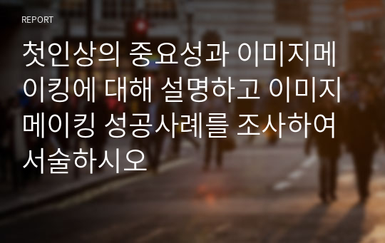 첫인상의 중요성과 이미지메이킹에 대해 설명하고 이미지메이킹 성공사례를 조사하여 서술하시오