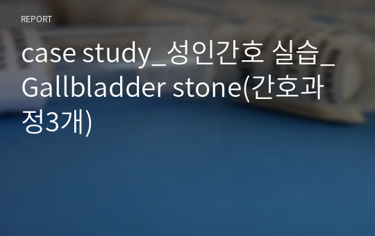 case study_성인간호 실습_Gallbladder stone(간호과정3개)