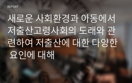 새로운 사회환경과 아동에서 저출산고령사회의 도래와 관련하여 저출산에 대한 다양한 요인에 대해