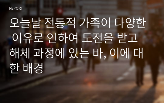 오늘날 전통적 가족이 다양한 이유로 인하여 도전을 받고 해체 과정에 있는 바, 이에 대한 배경