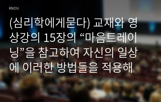 (심리학에게묻다) 교재와 영상강의 15장의 “마음트레이닝”을 참고하여 자신의 일상에 이러한 방법들을 적용해