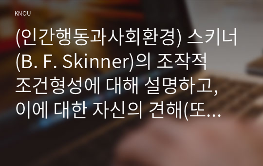 (인간행동과사회환경) 스키너(B. F. Skinner)의 조작적 조건형성에 대해 설명하고, 이에 대한 자신의 견해(또는 경험)를