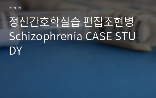 정신간호학실습 편집조현병 Schizophrenia CASE STUDY