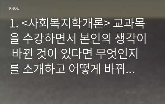 1. &lt;사회복지학개론&gt; 교과목을 수강하면서 본인의 생각이 바뀐 것이 있다면 무엇인지를 소개하고 어떻게 바뀌었는지를 서술하시오.