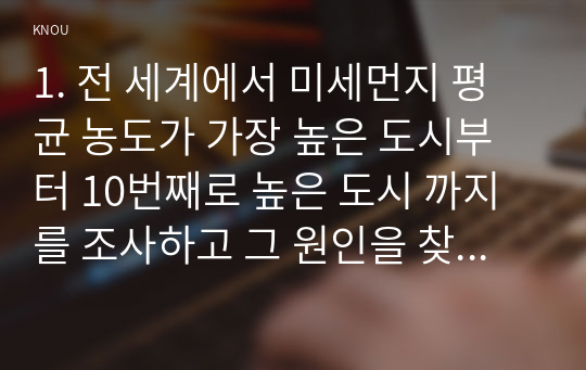 1. 전 세계에서 미세먼지 평균 농도가 가장 높은 도시부터 10번째로 높은 도시 까지를 조사하고 그 원인을 찾아보시오.