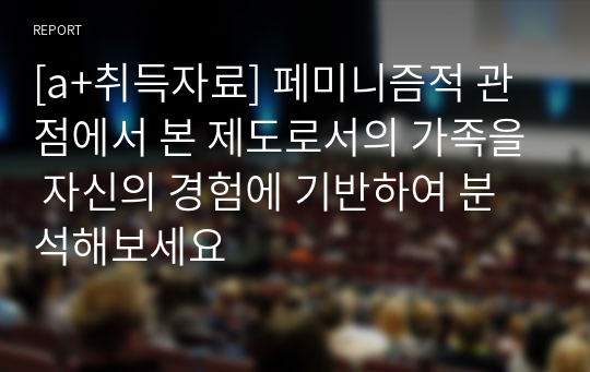 [a+취득자료] 페미니즘적 관점에서 본 제도로서의 가족을 자신의 경험에 기반하여 분석해보세요