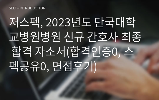 저스펙, 2023년도 단국대학교병원병원 신규 간호사 최종 합격 자소서(합격인증0, 스펙공유0, 면접후기)